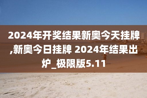 2024年开奖结果新奥今天挂牌,新奥今日挂牌 2024年结果出炉_极限版5.11