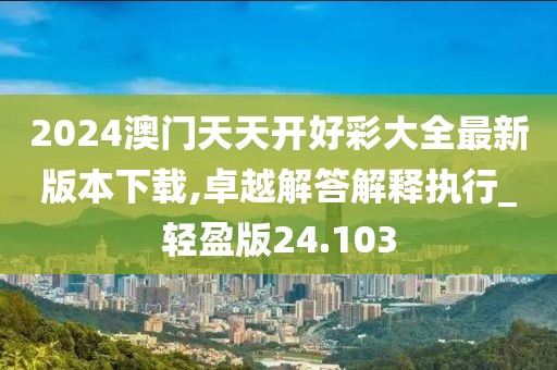 2024澳门天天开好彩大全最新版本下载,卓越解答解释执行_轻盈版24.103