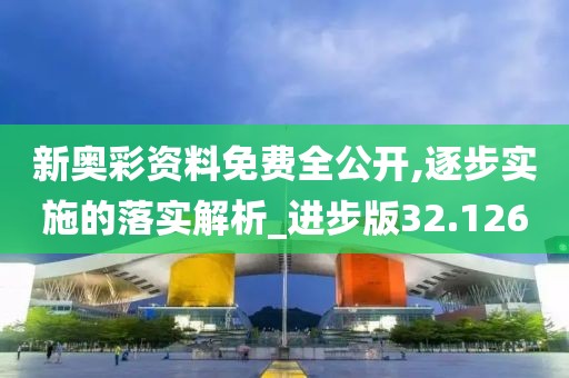 新奥彩资料免费全公开,逐步实施的落实解析_进步版32.126