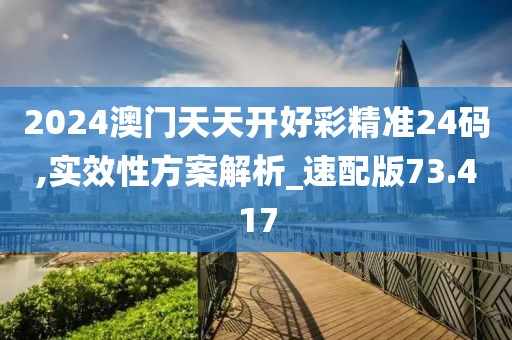 2024澳门天天开好彩精准24码,实效性方案解析_速配版73.417