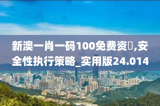 新澳一肖一码100免费资枓,安全性执行策略_实用版24.014