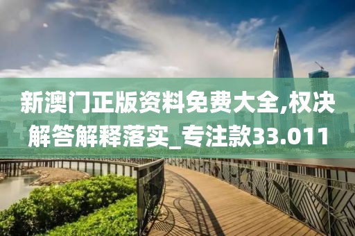 新澳门正版资料免费大全,权决解答解释落实_专注款33.011