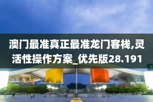 澳门最准真正最准龙门客栈,灵活性操作方案_优先版28.191