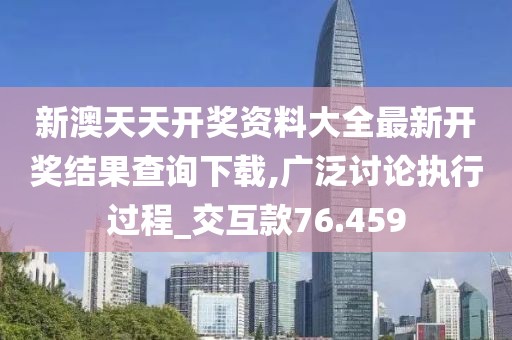 新澳天天开奖资料大全最新开奖结果查询下载,广泛讨论执行过程_交互款76.459