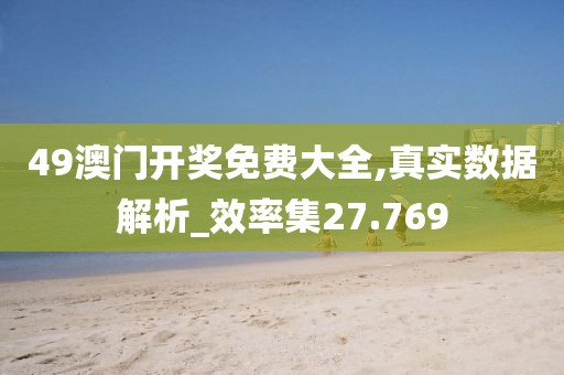 49澳门开奖免费大全,真实数据解析_效率集27.769