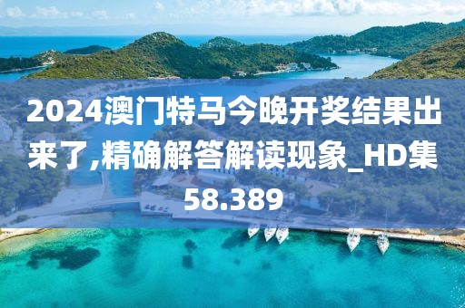 2024澳门特马今晚开奖结果出来了,精确解答解读现象_HD集58.389