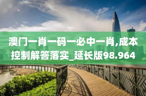 澳门一肖一码一必中一肖,成本控制解答落实_延长版98.964