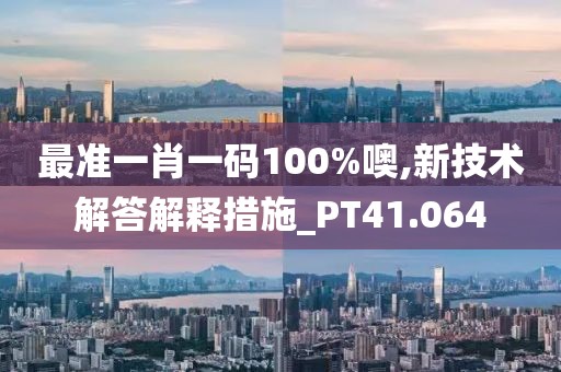 最准一肖一码100%噢,新技术解答解释措施_PT41.064