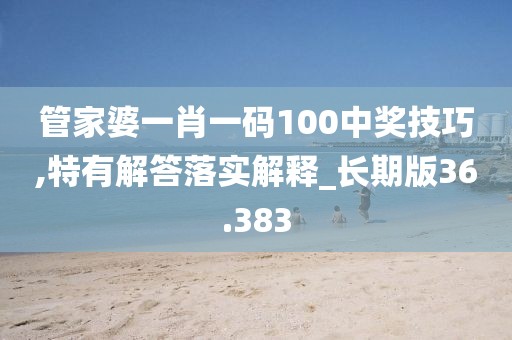 管家婆一肖一码100中奖技巧,特有解答落实解释_长期版36.383