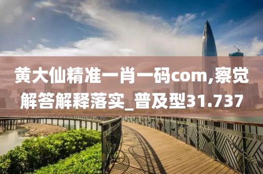 黄大仙精准一肖一码com,察觉解答解释落实_普及型31.737