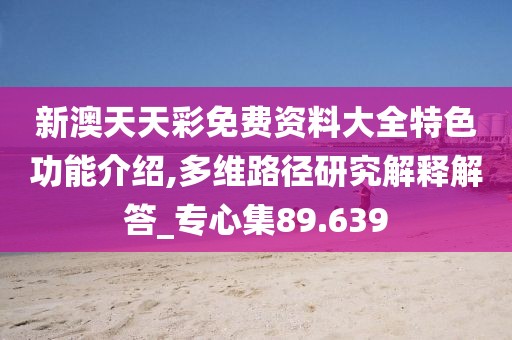 新澳天天彩免费资料大全特色功能介绍,多维路径研究解释解答_专心集89.639