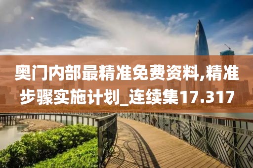 奥门内部最精准免费资料,精准步骤实施计划_连续集17.317