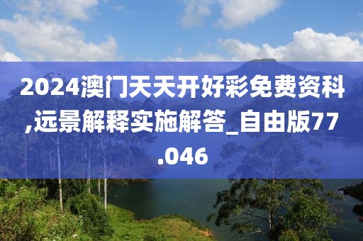 2024澳门天天开好彩免费资科,远景解释实施解答_自由版77.046