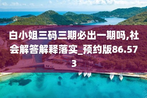 白小姐三码三期必出一期吗,社会解答解释落实_预约版86.573