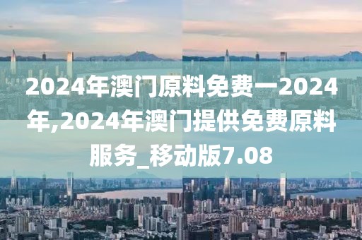 2024年澳门原料免费一2024年,2024年澳门提供免费原料服务_移动版7.08