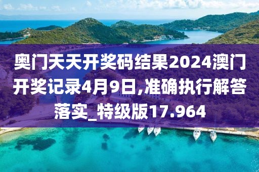 奥门天天开奖码结果2024澳门开奖记录4月9日,准确执行解答落实_特级版17.964