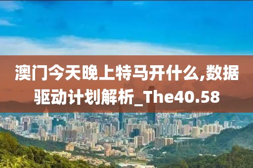 澳门今天晚上特马开什么,数据驱动计划解析_The40.58