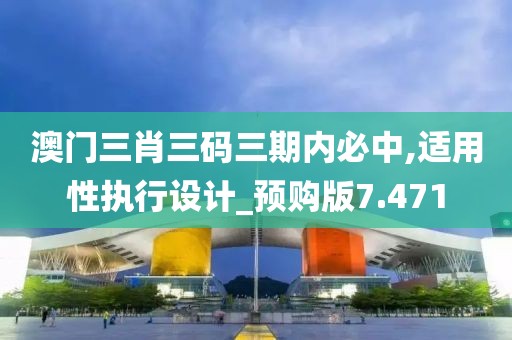 澳门三肖三码三期内必中,适用性执行设计_预购版7.471