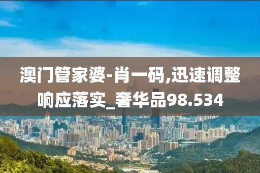 澳门管家婆-肖一码,迅速调整响应落实_奢华品98.534