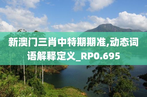 新澳门三肖中特期期准,动态词语解释定义_RP0.695