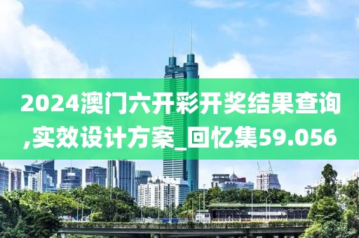 2024澳门六开彩开奖结果查询,实效设计方案_回忆集59.056