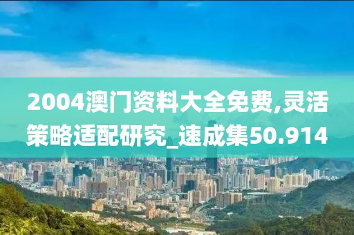 2004澳门资料大全免费,灵活策略适配研究_速成集50.914