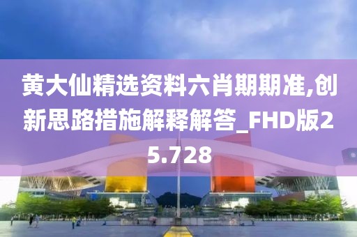 黄大仙精选资料六肖期期准,创新思路措施解释解答_FHD版25.728