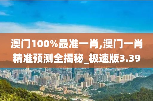 澳门100%最准一肖,澳门一肖精准预测全揭秘_极速版3.39