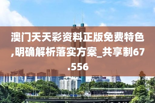 澳门天天彩资料正版免费特色,明确解析落实方案_共享制67.556