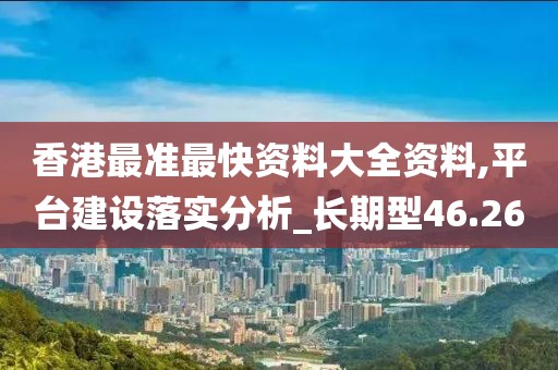 香港最准最快资料大全资料,平台建设落实分析_长期型46.26