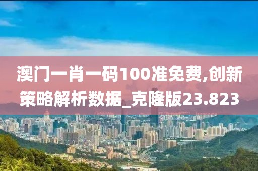澳门一肖一码100准免费,创新策略解析数据_克隆版23.823