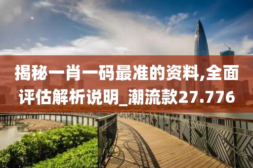 揭秘一肖一码最准的资料,全面评估解析说明_潮流款27.776