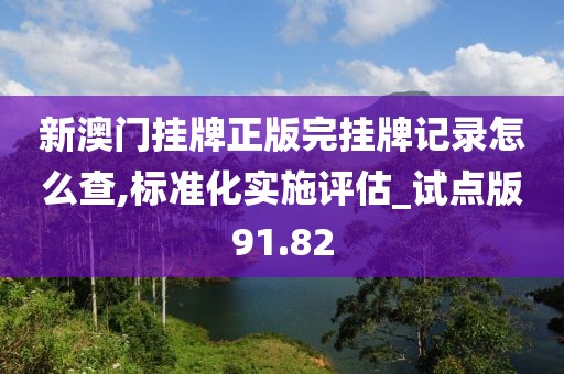 新澳门挂牌正版完挂牌记录怎么查,标准化实施评估_试点版91.82