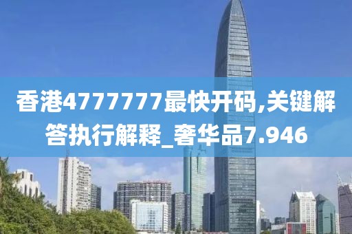 香港4777777最快开码,关键解答执行解释_奢华品7.946