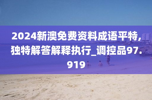 2024新澳免费资料成语平特,独特解答解释执行_调控品97.919