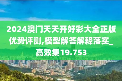 2024澳门天天开好彩大全正版优势评测,模型解答解释落实_高效集19.753
