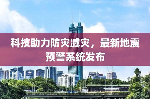 科技助力防灾减灾，最新地震预警系统发布