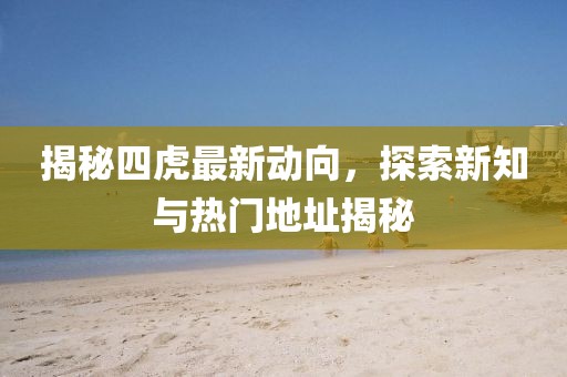 揭秘四虎最新动向，探索新知与热门地址揭秘