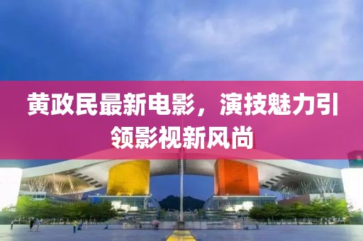 黄政民最新电影，演技魅力引领影视新风尚