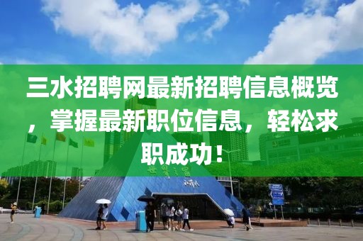 三水招聘网最新招聘信息概览，掌握最新职位信息，轻松求职成功！
