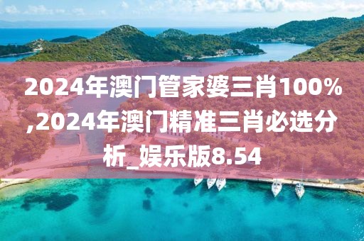 2024年澳门管家婆三肖100%,2024年澳门精准三肖必选分析_娱乐版8.54