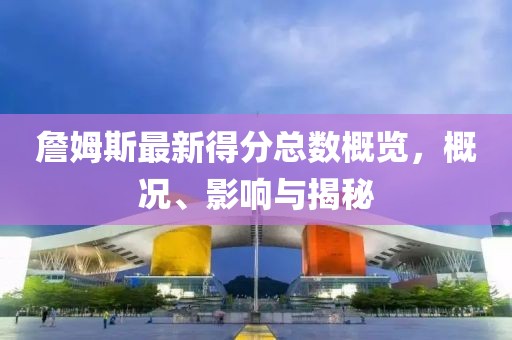 詹姆斯最新得分总数概览，概况、影响与揭秘