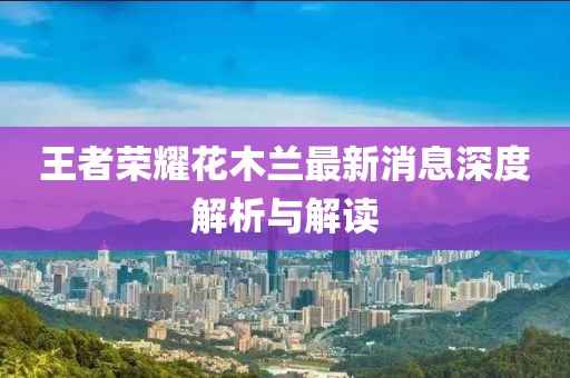 王者荣耀花木兰最新消息深度解析与解读