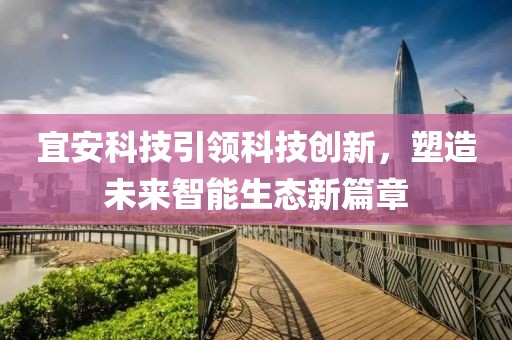 宜安科技引领科技创新，塑造未来智能生态新篇章