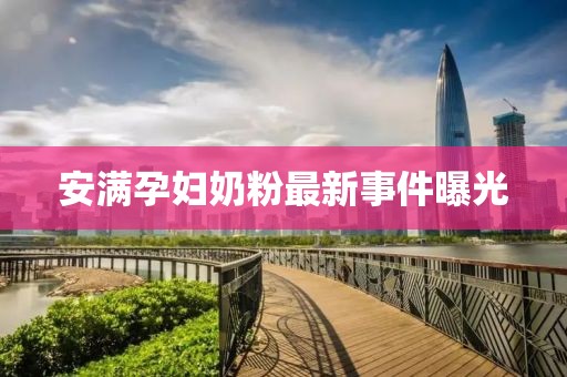 安满孕妇奶粉最新事件曝光