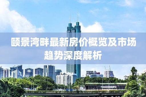颐景湾畔最新房价概览及市场趋势深度解析