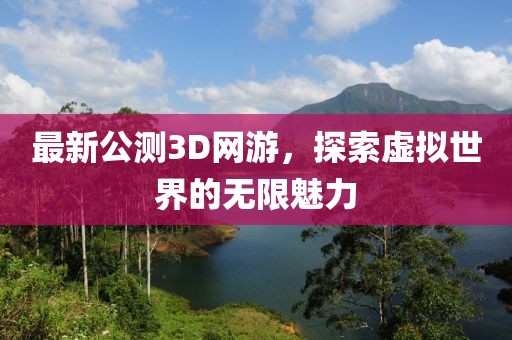 最新公测3D网游，探索虚拟世界的无限魅力