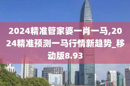 2024精准管家婆一肖一马,2024精准预测一马行情新趋势_移动版8.93