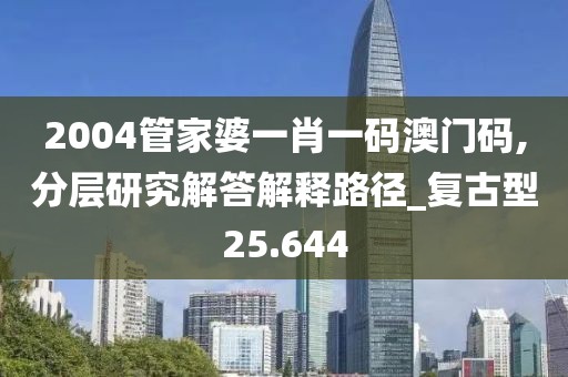 2004管家婆一肖一码澳门码,分层研究解答解释路径_复古型25.644