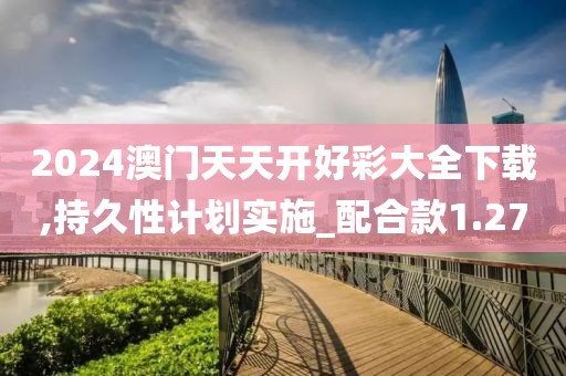 2024澳门天天开好彩大全下载,持久性计划实施_配合款1.27